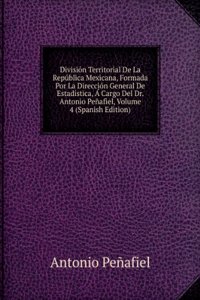 Division Territorial De La Republica Mexicana, Formada Por La Direccion General De Estadistica, A Cargo Del Dr. Antonio Penafiel, Volume 4 (Spanish Edition)