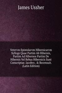 Vetervm Epistolarvm Hibernicarvm Sylloge Quae Partim Ab Hibernis, Partim Ad Hibernos Partim De Hibernis Vel Rebus Hibernicis Sunt Conscriptae. Iacobvs . & Recensuit. (Latin Edition)