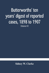 Butterworths' ten years' digest of reported cases, 1898 to 1907; a digest of reported cases decided in the Supreme and other courts during the years 1898 to 1907, including a copious selection of reported cases decided in the Irish and Scotch court