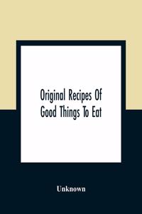 Original Recipes Of Good Things To Eat