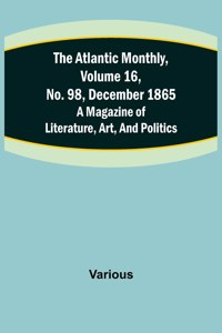 Atlantic Monthly, Volume 16, No. 98, December 1865; A Magazine of Literature, Art, and Politics