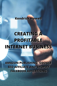 Creating a Profitable Internet Business: Amazon Publishing, Google Seo Affiliate and Shopify Facebook Advertising