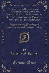 Narrative and Confessions of Lucretia P. Cannon, Who Was Tried, Convicted, and Sentences to Be Hung at Georgetown, Delaware, with Two of Her Accomplices: Containing an Account of Some of the Most Horrible and Shocking Murders and Daring Robberies E