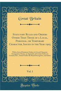 Statutory Rules and Orders Other Than Those of a Local, Personal, or Temporary Character, Issued in the Year 1905, Vol. 1: With a List of Statutory Orders of a Local Character Arranged in Classes, an Appendix of Certain Orders in Council, &C., Issu