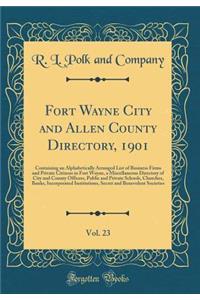 Fort Wayne City and Allen County Directory, 1901, Vol. 23: Containing an Alphabetically Arranged List of Business Firms and Private Citizens in Fort Wayne, a Miscellaneous Directory of City and County Officers, Public and Private Schools, Churches,
