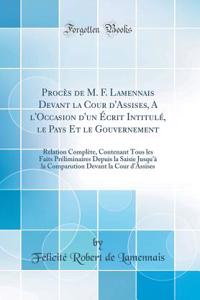 Procès de M. F. Lamennais Devant la Cour d'Assises, A l'Occasion d'un Écrit Intitulé, le Pays Et le Gouvernement: Relation Complète, Contenant Tous les Faits Préliminaires Depuis la Saisie Jusqu'à la Comparution Devant la Cour d'Assises (Classic Re