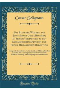 Das Buch Der Weisheit Des Jesus Sirach (Josua Ben Sira) in Seinem Verhï¿½ltniss Zu Den Salomonischen Sprï¿½chen Und Seiner Historischen Bedeutung: Inaugural-Dissertation Verfasst Und Der Philosophischen Facultï¿½t Der Vereinigten Friedrichs-Univers