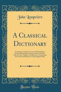 A Classical Dictionary: Containing a Copious Account of All the Proper Names Mentioned in Ancient Authors; With the Value of Coins, Weights, and Measures, Used Among the Greeks and Romans; A Chronological Table (Classic Reprint)