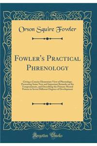 Fowler's Practical Phrenology: Giving a Concise Elementary View of Phrenology; Presenting Some New and Important Remarks on the Temperaments, and Describing the Primary Mental Powers in Seven Different Degrees of Development (Classic Reprint)