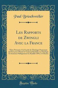 Les Rapports de Zwingli Avec La France: ThÃ¨se PrÃ©sentÃ©e a la FacultÃ© de ThÃ©ologie Protestante de Paris Pour Obtenir Le Grade de Bachelier En ThÃ©ologie Et Soutenue Publiquement Le 20 Juillet 1894, Ã? 4 Heures (Classic Reprint)