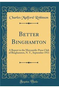 Better Binghamton: A Report to the Mercantile-Press Club of Binghamton, N. Y., September 1911 (Classic Reprint)