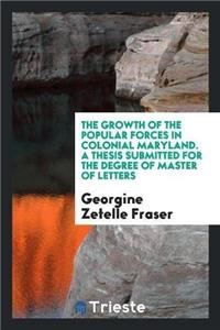 The Growth of the Popular Forces in Colonial Maryland. a Thesis Submitted for the Degree of Master of Letters
