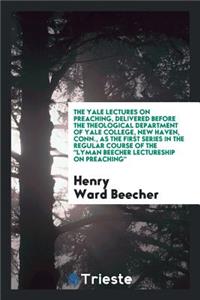 The Yale Lectures on Preaching, Delivered Before the Theological Department of Yale College, New Haven, Conn., as the First Series in the Regular Course of the Lyman Beecher Lectureship on Preaching