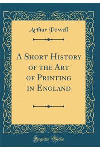 A Short History of the Art of Printing in England (Classic Reprint)