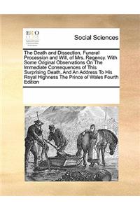 The Death and Dissection, Funeral Procession and Will, of Mrs. Regency. with Some Original Observations on the Immediate Consequences of This Surprising Death, and an Address to His Royal Highness the Prince of Wales Fourth Edition