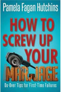 How to Screw Up Your Marriage