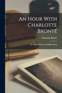 Hour With Charlotte Bronté; or, Flowers From a Yorkshire Moor