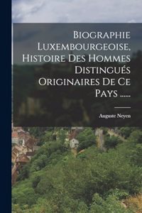 Biographie Luxembourgeoise, Histoire Des Hommes Distingués Originaires De Ce Pays ......