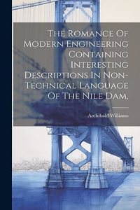 Romance Of Modern Engineering Containing Interesting Descriptions In Non-technical Language Of The Nile Dam,