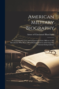 American Military Biography; Containing the Lives and Characters of the Officers of the Revolution who Were Most Distinguished in Achieving our National Independence