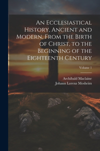 An Ecclesiastical History, Ancient and Modern, From the Birth of Christ, to the Beginning of the Eighteenth Century; Volume 1