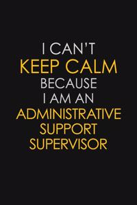 I Can't Keep Calm Because I Am An Administrative Support Supervisor