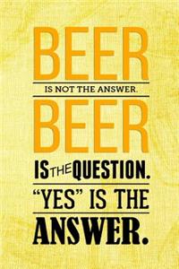 Beer Is Not The Answer Beer Is The Question. Yes Is The Answer