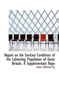 Report on the Sanitary Conditions of the Labouring Population of Great Britain. A Supplementary Repo