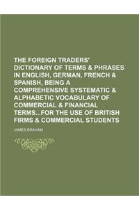 The Foreign Traders' Dictionary of Terms & Phrases in English, German, French & Spanish, Being a Comprehensive Systematic & Alphabetic Vocabulary of Commercial & Financial Termsfor the Use of British Firms & Commercial Students