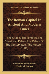 The Roman Capitol In Ancient And Modern Times: The Citadel, The Temples, The Senatorial Palace, The Palace Of The Conservators, The Museum (1906)