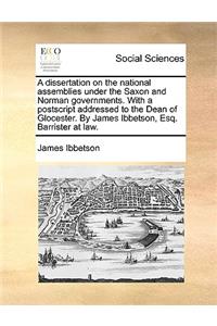 A Dissertation on the National Assemblies Under the Saxon and Norman Governments. with a PostScript Addressed to the Dean of Glocester. by James Ibbetson, Esq. Barrister at Law.