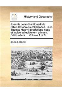 Joannis Lelandi Antiquarii de Rebus Britannicis Collectanea. Cum Thom Hearnii PR Fatione Notis Et Indice Ad Editionem Primam. Editio Altera.... Volume 6 of 6