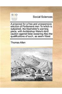 A proposal for a free and unexpensive election of Parliament men To which is subjoined, the freeholder's warning piece, with Archbishop Wake's kind caution against false swearing Also the qualifications of such, as seem fittest