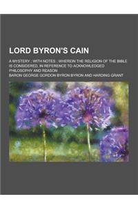 Lord Byron's Cain; A Mystery; With Notes; Wherein the Religion of the Bible Is Considered, in Reference to Acknowledged Philosophy and Reason