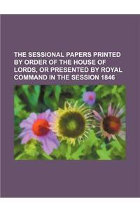 The Sessional Papers Printed by Order of the House of Lords, or Presented by Royal Command in the Session 1846