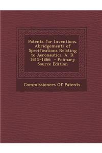 Patents for Inventions. Abridgements of Specifications Relating to Aeronautics. A. D. 1815-1866