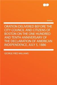 Oration Delivered Before the City Council and Citizens of Boston on the One Hundred and Tenth Anniversary of the Declaration of American Independence, July 5, 1886