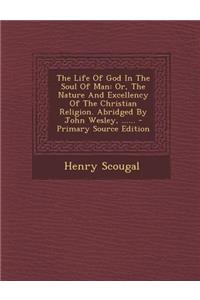 The Life of God in the Soul of Man: Or, the Nature and Excellency of the Christian Religion. Abridged by John Wesley, ......