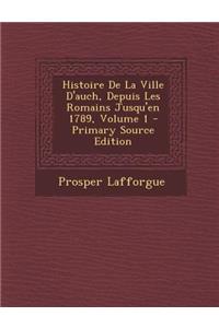 Histoire de La Ville D'Auch, Depuis Les Romains Jusqu'en 1789, Volume 1 - Primary Source Edition