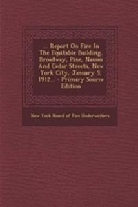 ... Report on Fire in the Equitable Building, Broadway, Pine, Nassau and Cedar Streets, New York City, January 9, 1912...