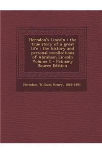 Herndon's Lincoln: The True Story of a Great Life: The History and Personal Recollections of Abraham Lincoln Volume 1 - Primary Source Ed