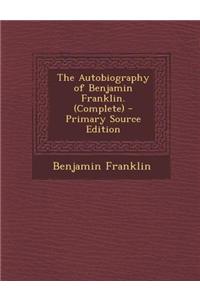 The Autobiography of Benjamin Franklin. (Complete) - Primary Source Edition
