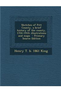 Sketches of Pitt County, a Brief History of the County, 1704-1910; Illustrations and Maps - Primary Source Edition