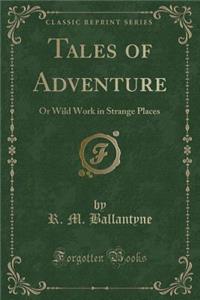 Tales of Adventure: Or Wild Work in Strange Places (Classic Reprint)