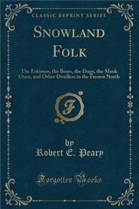 Snowland Folk: The Eskimos, the Bears, the Dogs, the Musk Oxen, and Other Dwellers in the Frozen North (Classic Reprint)