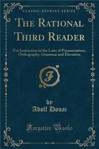 The Rational Third Reader: For Instruction in the Laws of Pronunciation, Orthography, Grammar and Elocution (Classic Reprint)