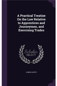 Practical Treatise On the Law Relative to Apprentices and Journeymen, and Exercising Trades