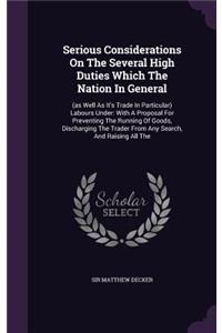 Serious Considerations On The Several High Duties Which The Nation In General: (as Well As It's Trade In Particular) Labours Under: With A Proposal For Preventing The Running Of Goods, Discharging The Trader From Any Search, An