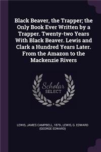 Black Beaver, the Trapper; The Only Book Ever Written by a Trapper. Twenty-Two Years with Black Beaver. Lewis and Clark a Hundred Years Later. from the Amazon to the MacKenzie Rivers