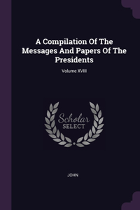 Compilation Of The Messages And Papers Of The Presidents; Volume XVIII
